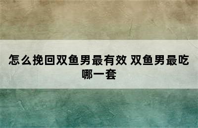 怎么挽回双鱼男最有效 双鱼男最吃哪一套